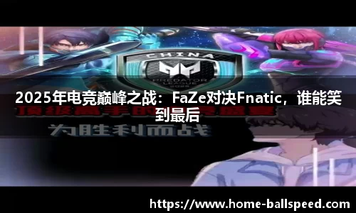 2025年电竞巅峰之战：FaZe对决Fnatic，谁能笑到最后