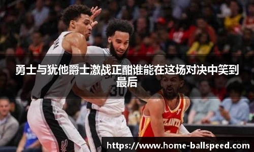 勇士与犹他爵士激战正酣谁能在这场对决中笑到最后