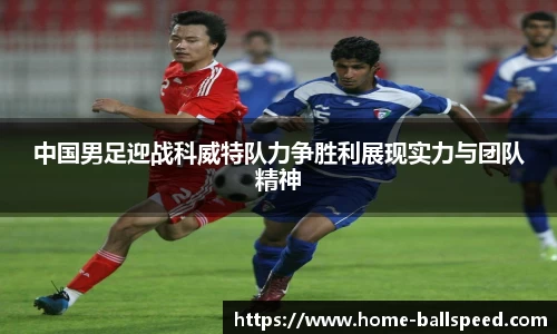 中国男足迎战科威特队力争胜利展现实力与团队精神